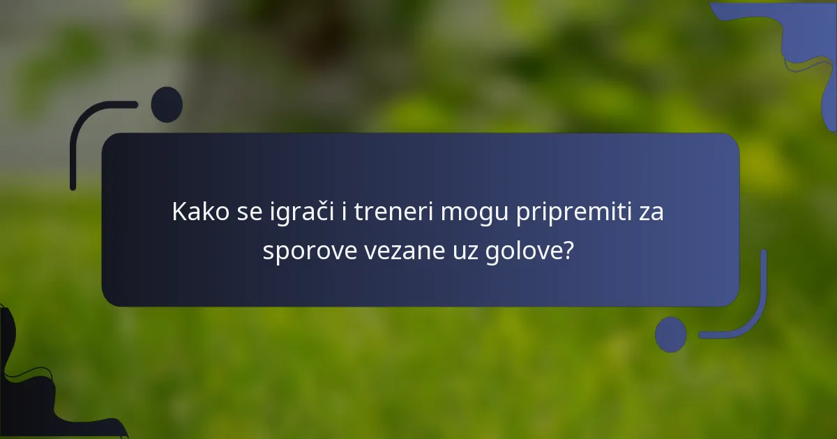 Kako se igrači i treneri mogu pripremiti za sporove vezane uz golove?