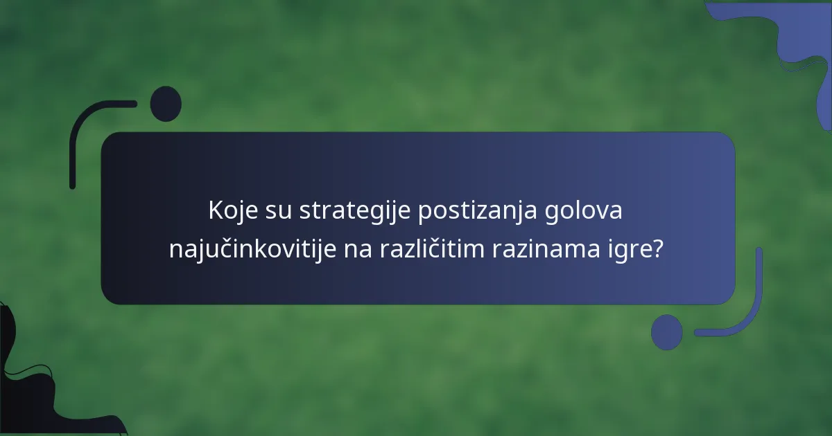 Koje su strategije postizanja golova najučinkovitije na različitim razinama igre?
