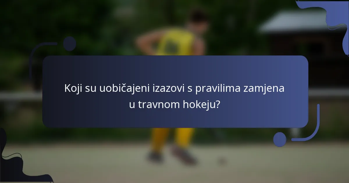 Koji su uobičajeni izazovi s pravilima zamjena u travnom hokeju?