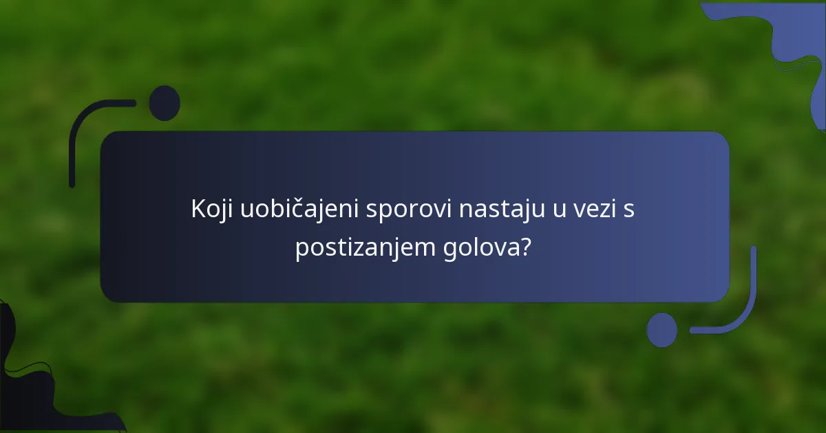 Koji uobičajeni sporovi nastaju u vezi s postizanjem golova?
