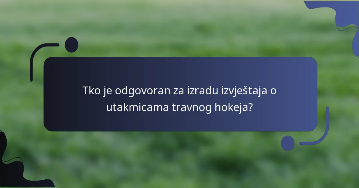 Tko je odgovoran za izradu izvještaja o utakmicama travnog hokeja?